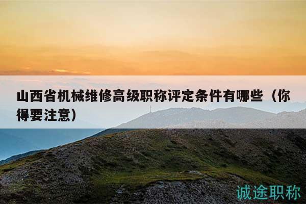 山西省机械维修高级职称评定条件有哪些（你得要注意）