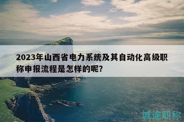 2023年山西省电力系统及其自动化高级职称申报流程是怎样的呢？