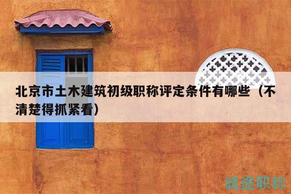 北京市土木建筑初级职称评定条件有哪些（不清楚得抓紧看）