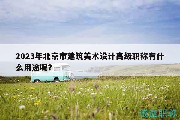 2023年北京市建筑美术设计高级职称有什么用途呢？