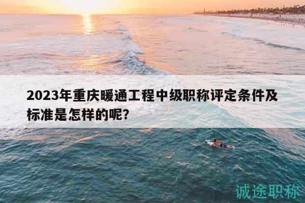 2023年重庆暖通工程中级职称评定条件及标准是怎样的呢？