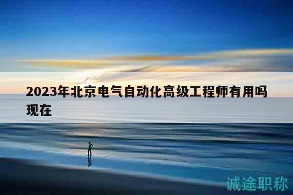 2023年北京电气自动化高级工程师有用吗现在