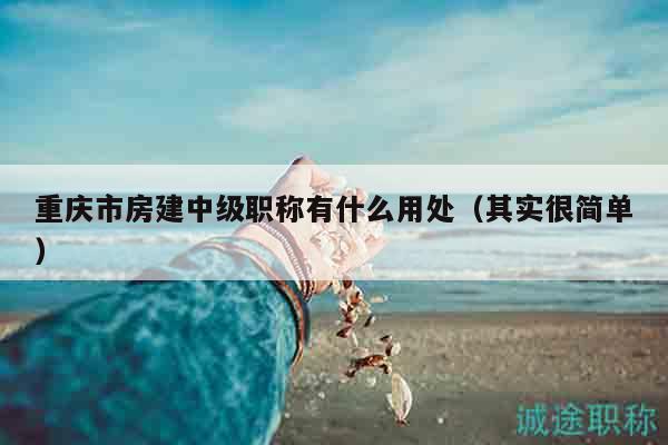 重庆市房建中级职称有什么用处（其实很简单）