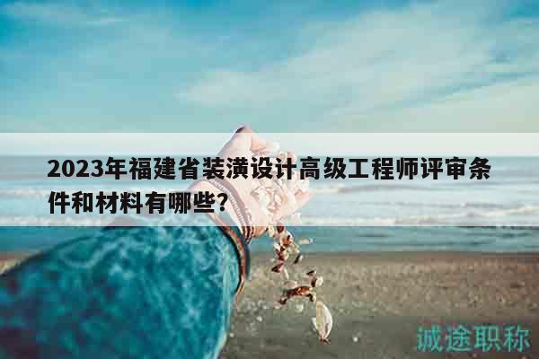 2023年福建省装潢设计高级工程师评审条件和材料有哪些？