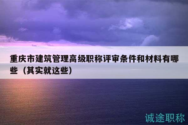 重庆市建筑管理高级职称评审条件和材料有哪些（其实就这些）