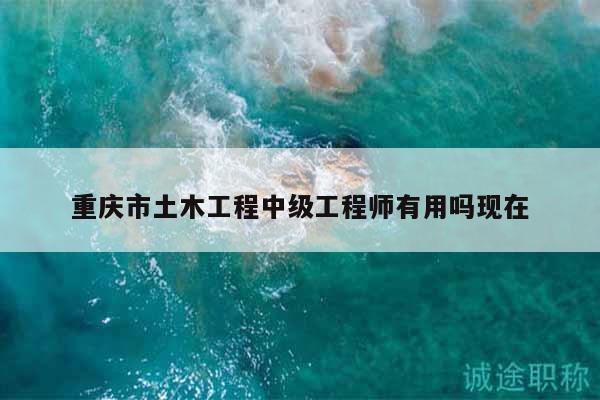 重庆市土木工程中级工程师有用吗现在