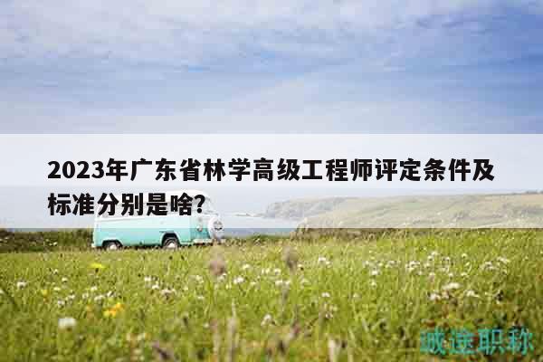 2023年广东省林学高级工程师评定条件及标准分别是啥？