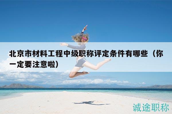 北京市材料工程中级职称评定条件有哪些（你一定要注意啦）