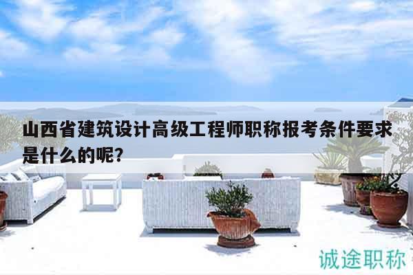 山西省建筑设计高级工程师职称报考条件要求是什么的呢？