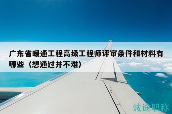 广东省暖通工程高级工程师评审条件和材料有哪些（想通过并不难）