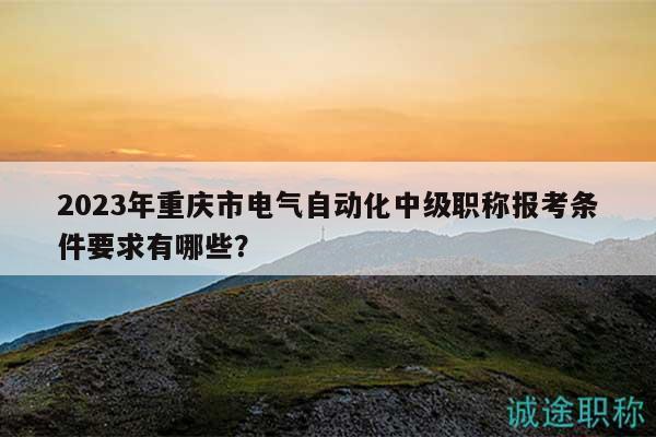 2023年重庆市电气自动化中级职称报考条件要求有哪些？