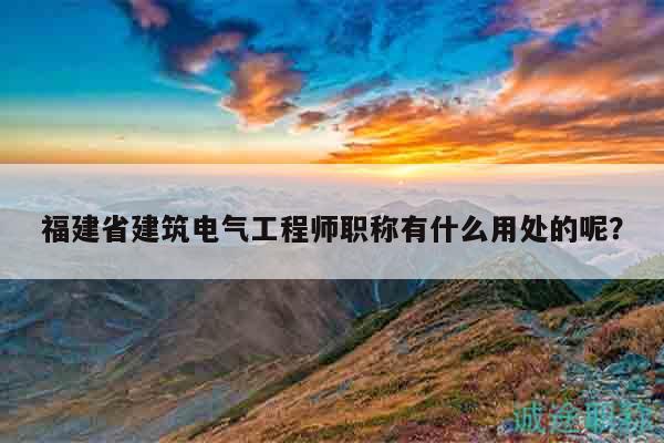 福建省建筑电气工程师职称有什么用处的呢？