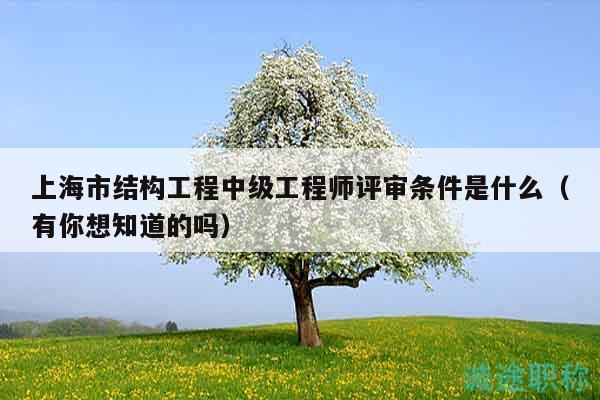 上海市结构工程中级工程师评审条件是什么（有你想知道的吗）