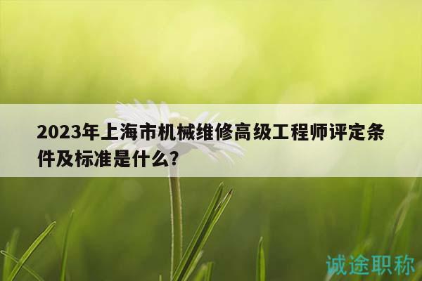 2023年上海市机械维修高级工程师评定条件及标准是什么？