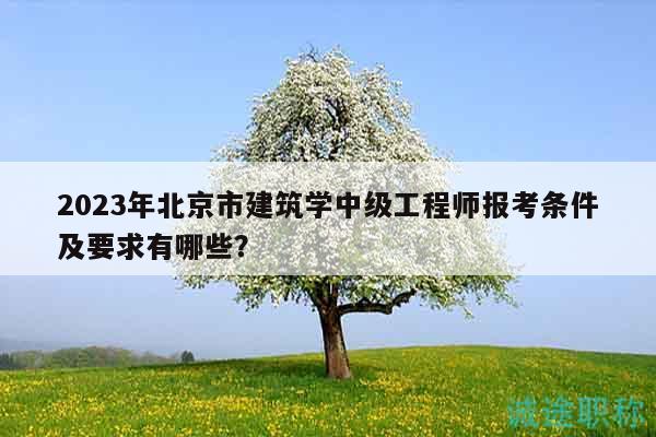 2023年北京市建筑学中级工程师报考条件及要求有哪些？