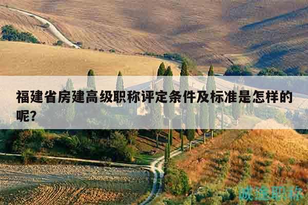 福建省房建高级职称评定条件及标准是怎样的呢？