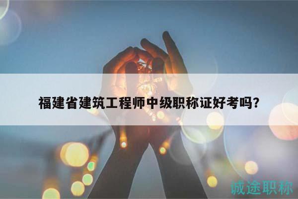 福建省建筑工程师中级职称证好考吗？