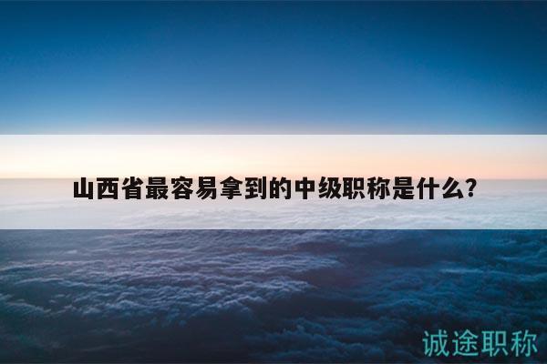 山西省最容易拿到的中级职称是什么？