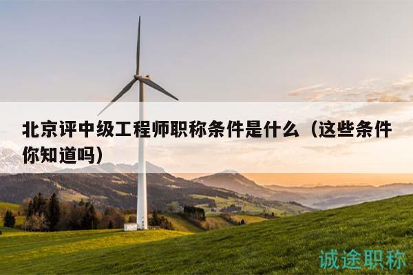 北京评中级工程师职称条件是什么（这些条件你知道吗）