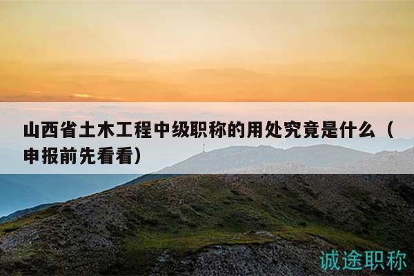 山西省土木工程中级职称的用处究竟是什么（申报前先看看）