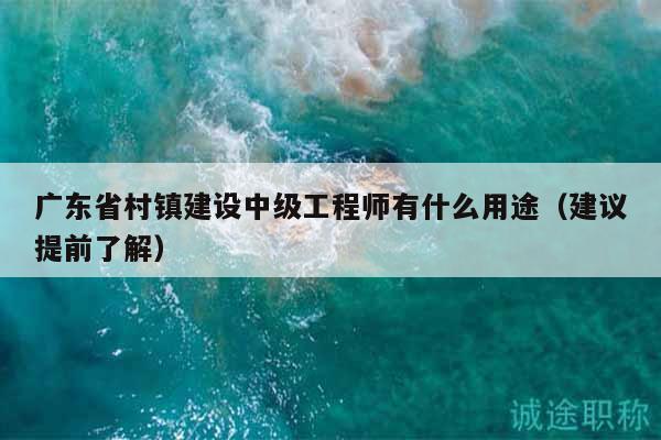广东省村镇建设中级工程师有什么用途（建议提前了解）