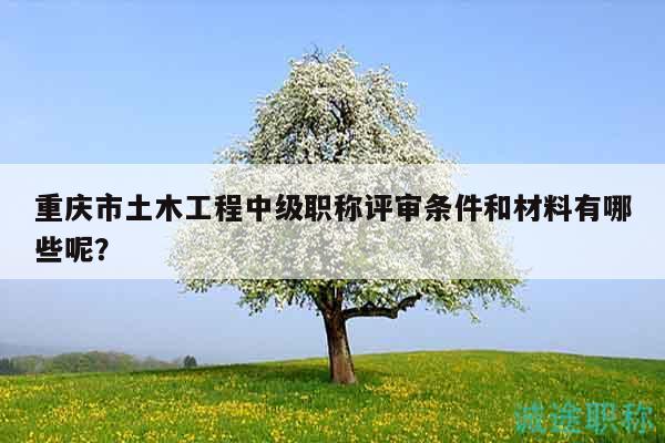 重庆市土木工程中级职称评审条件和材料有哪些呢？