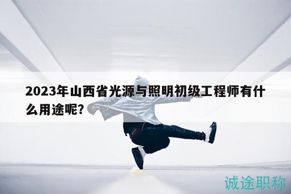 2023年山西省光源与照明初级工程师有什么用途呢？