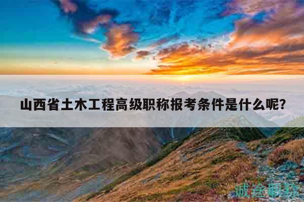 山西省土木工程高级职称报考条件是什么呢？