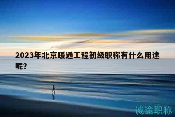 2023年北京暖通工程初级职称有什么用途呢？
