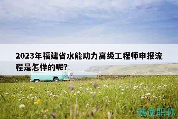 2023年福建省水能动力高级工程师申报流程是怎样的呢？