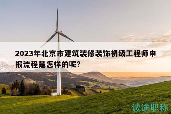 2023年北京市建筑装修装饰初级工程师申报流程是怎样的呢？