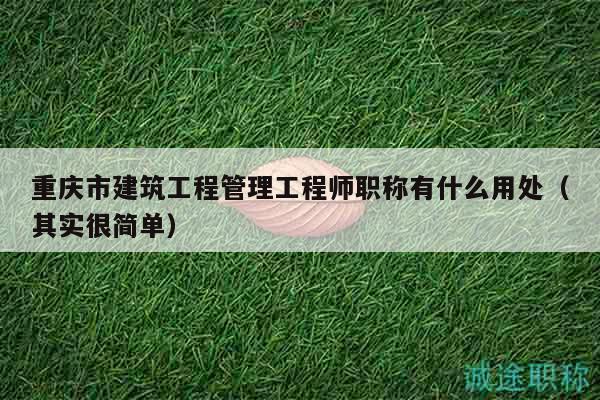 重庆市建筑工程管理工程师职称有什么用处（其实很简单）