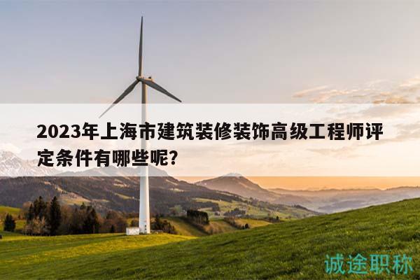 2023年上海市建筑装修装饰高级工程师评定条件有哪些呢？