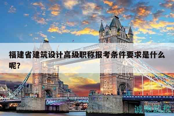 福建省建筑设计高级职称报考条件要求是什么呢？