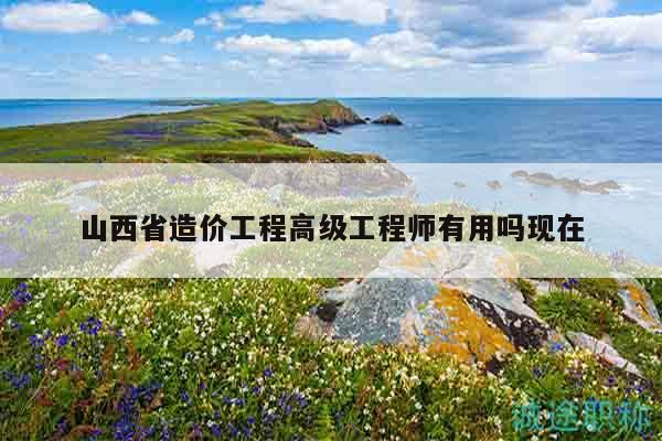 山西省造价工程高级工程师有用吗现在