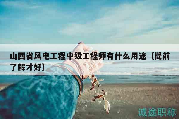 山西省风电工程中级工程师有什么用途（提前了解才好）
