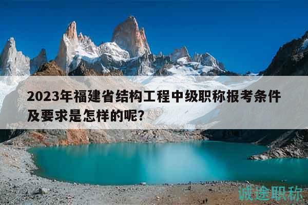 2023年福建省结构工程中级职称报考条件及要求是怎样的呢？