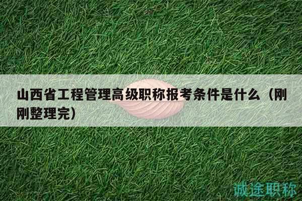 山西省工程管理高级职称报考条件是什么（刚刚整理完）
