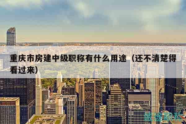 重庆市房建中级职称有什么用途（还不清楚得看过来）