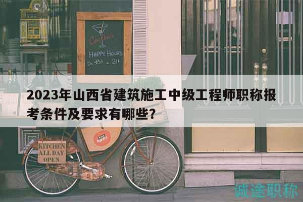 2023年山西省建筑施工中级工程师职称报考条件及要求有哪些？