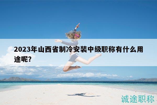 2023年山西省制冷安装中级职称有什么用途呢？