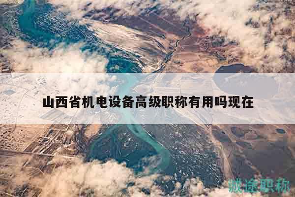 山西省机电设备高级职称有用吗现在