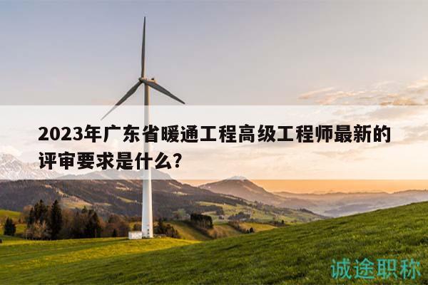 2023年广东省暖通工程高级工程师最新的评审要求是什么？