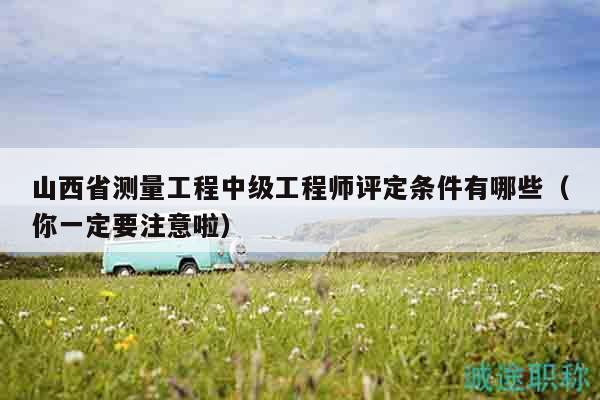 山西省测量工程中级工程师评定条件有哪些（你一定要注意啦）
