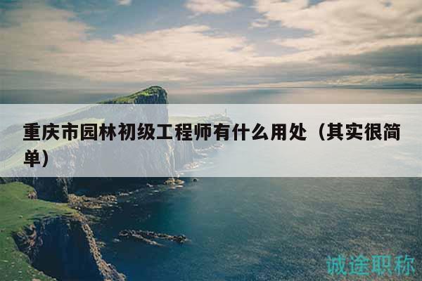 重庆市园林初级工程师有什么用处（其实很简单）