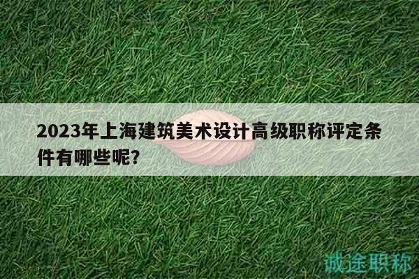 2023年上海建筑美术设计高级职称评定条件有哪些呢？