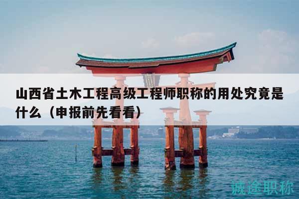 山西省土木工程高级工程师职称的用处究竟是什么（申报前先看看）