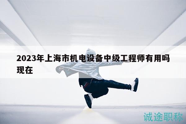 2023年上海市机电设备中级工程师有用吗现在