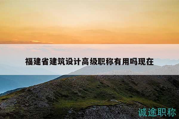福建省建筑设计高级职称有用吗现在