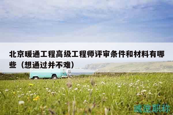 北京暖通工程高级工程师评审条件和材料有哪些（想通过并不难）